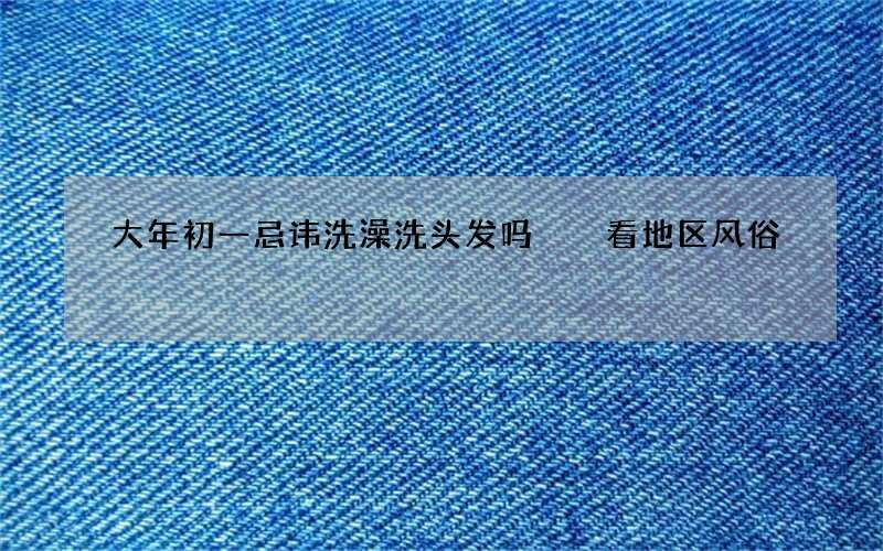 大年初一忌讳洗澡洗头发吗  看地区风俗